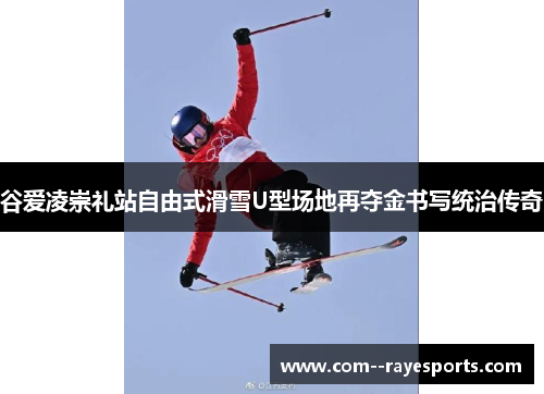 谷爱凌崇礼站自由式滑雪U型场地再夺金书写统治传奇