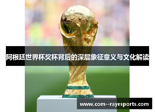 阿根廷世界杯奖杯背后的深层象征意义与文化解读