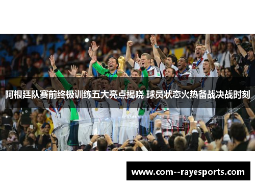 阿根廷队赛前终极训练五大亮点揭晓 球员状态火热备战决战时刻