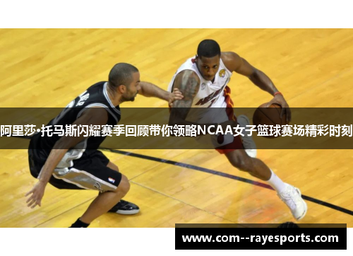阿里莎·托马斯闪耀赛季回顾带你领略NCAA女子篮球赛场精彩时刻