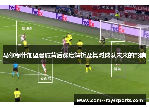 马尔穆什加盟曼城背后深度解析及其对球队未来的影响