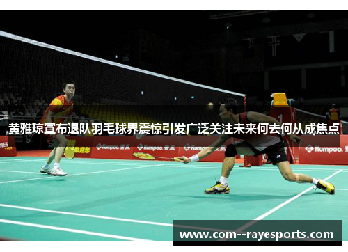 黄雅琼宣布退队羽毛球界震惊引发广泛关注未来何去何从成焦点