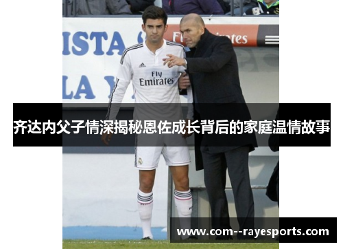 齐达内父子情深揭秘恩佐成长背后的家庭温情故事