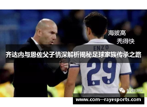 齐达内与恩佐父子情深解析揭秘足球家族传承之路