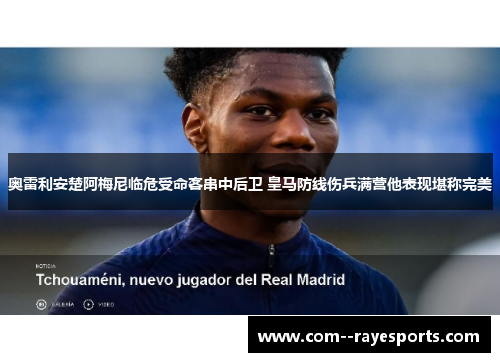 奥雷利安楚阿梅尼临危受命客串中后卫 皇马防线伤兵满营他表现堪称完美