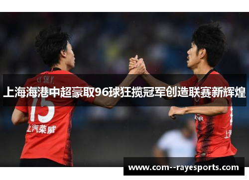 上海海港中超豪取96球狂揽冠军创造联赛新辉煌