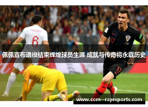 佩佩宣布退役结束辉煌球员生涯 成就与传奇将永载历史