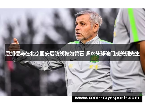 恩加德乌在北京国安后防线稳如磐石 多次头球破门成关键先生