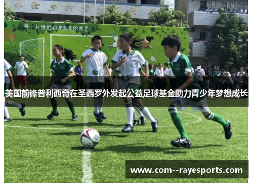 美国前锋普利西奇在圣西罗外发起公益足球基金助力青少年梦想成长 美国前锋普利西奇在圣西罗外发起公益足球基金助力青少年梦想成长