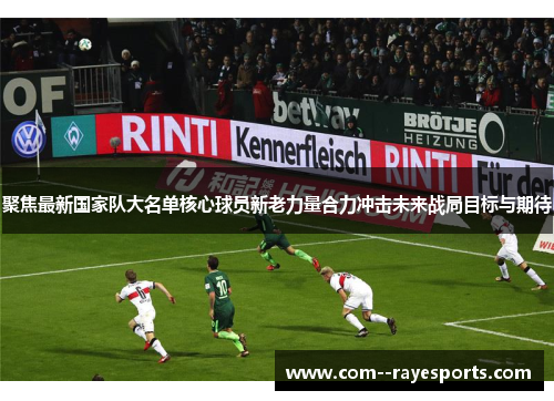 聚焦最新国家队大名单核心球员新老力量合力冲击未来战局目标与期待