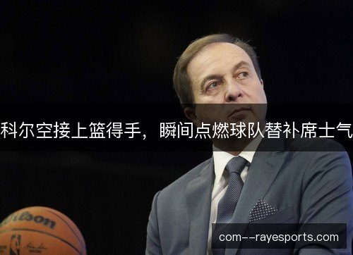 科尔空接上篮得手，瞬间点燃球队替补席士气